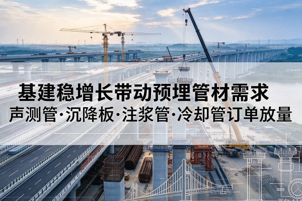 九原基建稳增长带动预埋监测管材需求,声测管、沉降板、注浆管订单持续放量